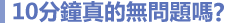 10分鐘真的無問題嗎?