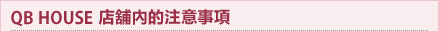 QB HOUSE 店舖內的注意事項