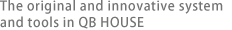 The original and innovative system and tools in QB HOUSE